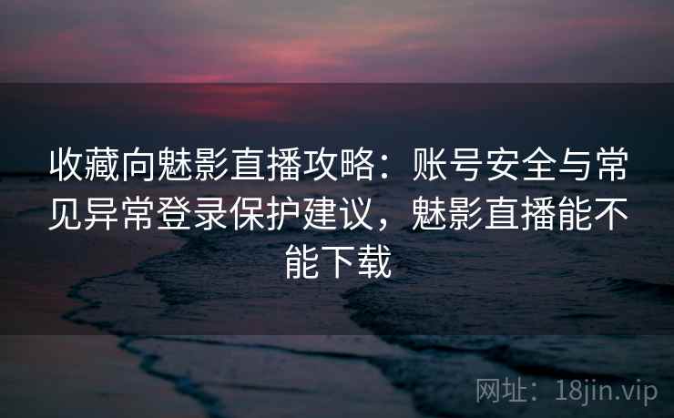 收藏向魅影直播攻略:账号安全与常见异常登录保护建议,魅影直播能不能下载