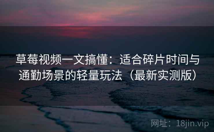 草莓视频一文搞懂:适合碎片时间与通勤场景的轻量玩法(最新实测版)