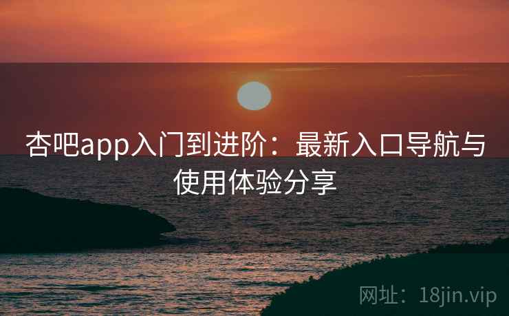 杏吧app入门到进阶：最新入口导航与使用体验分享