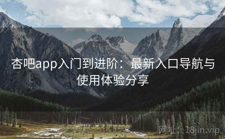 杏吧app入门到进阶：最新入口导航与使用体验分享