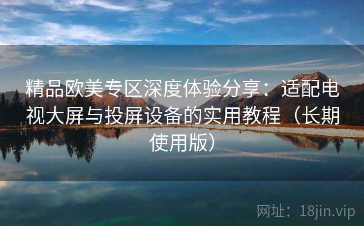 精品欧美专区深度体验分享:适配电视大屏与投屏设备的实用教程(长期使用版) 精品欧美专区深度体验分享:适配电视大屏与投屏设备的实用教程(长期使用版)