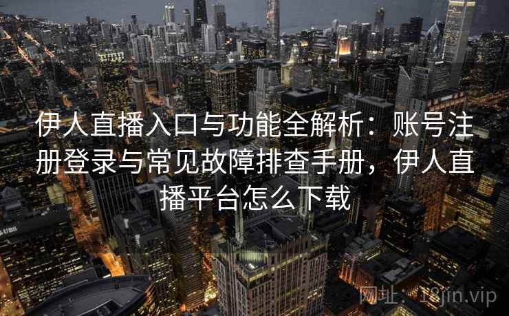 伊人直播入口与功能全解析：账号注册登录与常见故障排查手册，伊人直播平台怎么下载