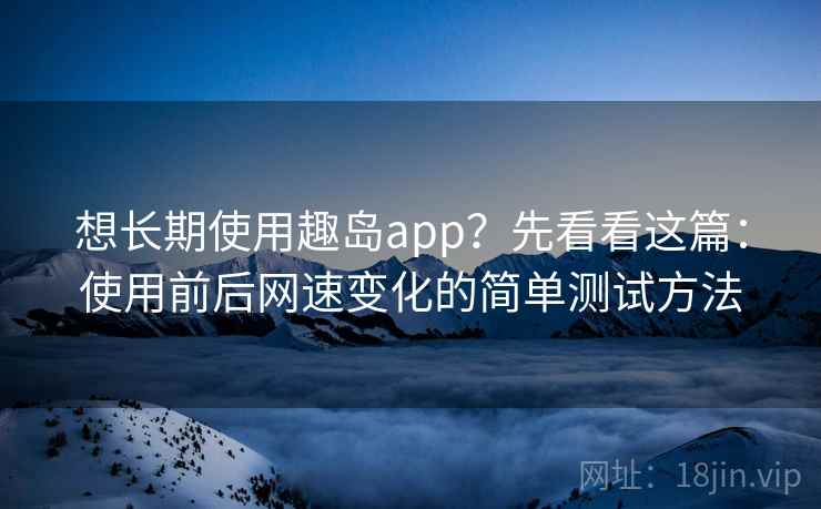 想长期使用趣岛app?先看看这篇:使用前后网速变化的简单测试方法 想长期使用趣岛app?先看看这篇:使用前后网速变化的简单测试方法