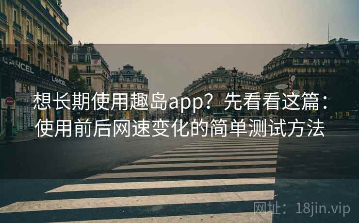 想长期使用趣岛app？先看看这篇：使用前后网速变化的简单测试方法