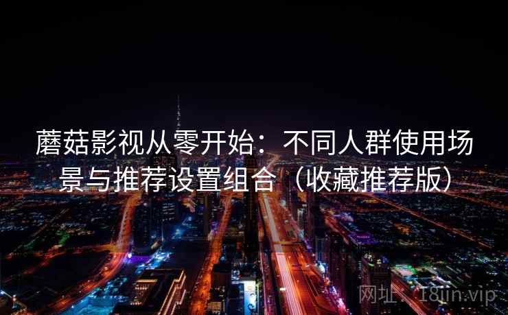 蘑菇影视从零开始：不同人群使用场景与推荐设置组合（收藏推荐版）