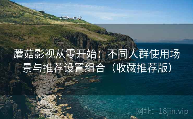 蘑菇影视从零开始:不同人群使用场景与推荐设置组合(收藏推荐版) 蘑菇影视从零开始:不同人群使用场景与推荐设置组合(收藏推荐版)