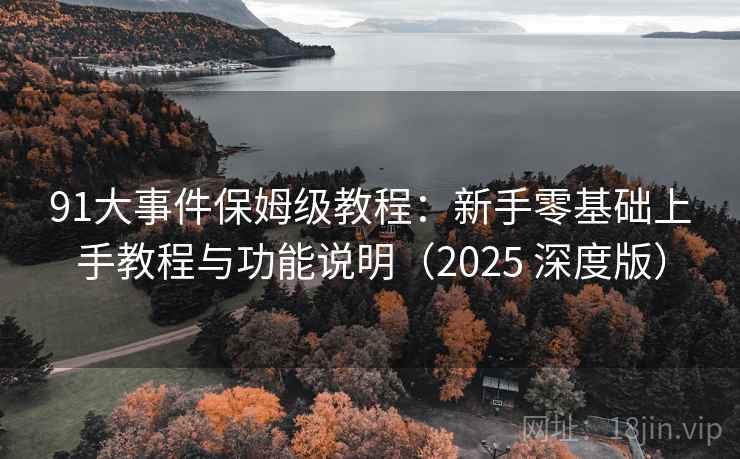 91大事件保姆级教程：新手零基础上手教程与功能说明（2025 深度版）