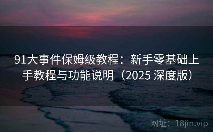91大事件保姆级教程：新手零基础上手教程与功能说明（2025 深度版）