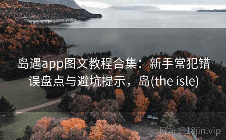岛遇app图文教程合集:新手常犯错误盘点与避坑提示,岛(the isle) 岛遇app图文教程合集:新手常犯错误盘点与避坑提示,岛(the isle)