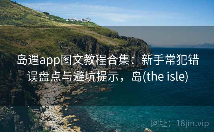 岛遇app图文教程合集：新手常犯错误盘点与避坑提示，岛(the isle)
