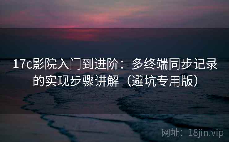 17c影院入门到进阶:多终端同步记录的实现步骤讲解(避坑专用版) 17c影院入门到进阶:多终端同步记录的实现步骤讲解(避坑专用版)