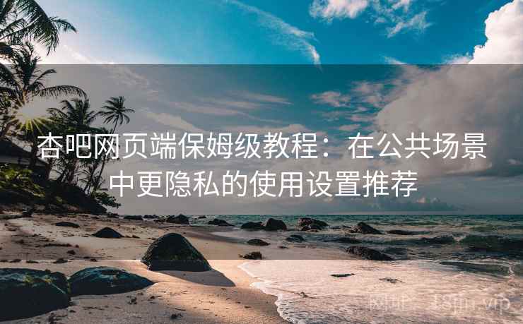 杏吧网页端保姆级教程:在公共场景中更隐私的使用设置推荐 杏吧网页端保姆级教程:在公共场景中更隐私的使用设置推荐