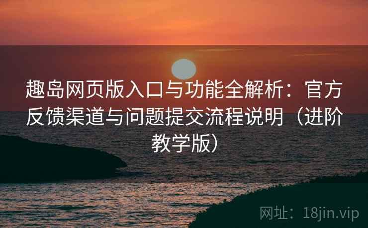 趣岛网页版入口与功能全解析：官方反馈渠道与问题提交流程说明（进阶教学版）