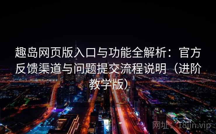 趣岛网页版入口与功能全解析：官方反馈渠道与问题提交流程说明（进阶教学版）
