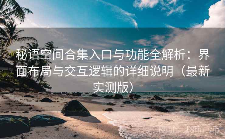 秘语空间合集入口与功能全解析：界面布局与交互逻辑的详细说明（最新实测版）
