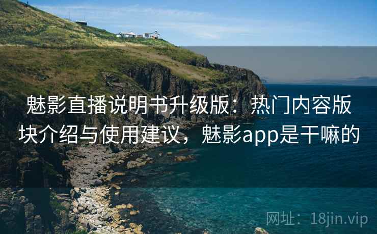 魅影直播说明书升级版：热门内容版块介绍与使用建议，魅影app是干嘛的
