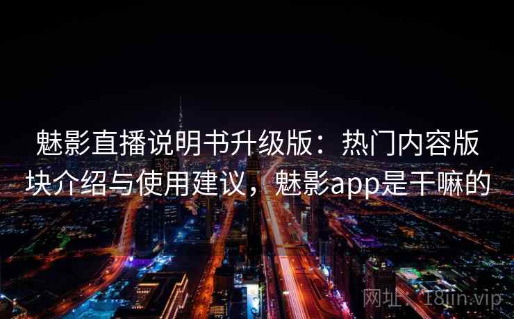 魅影直播说明书升级版：热门内容版块介绍与使用建议，魅影app是干嘛的