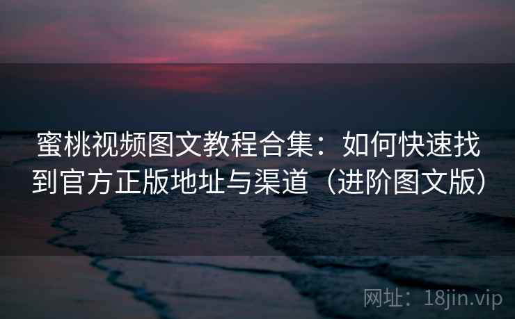 蜜桃视频图文教程合集:如何快速找到官方正版地址与渠道(进阶图文版) 蜜桃视频图文教程合集:如何快速找到官方正版地址与渠道(进阶图文版)