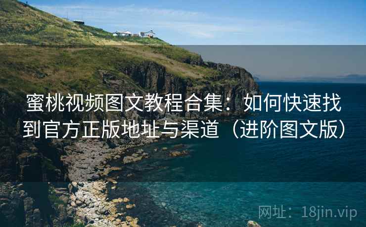 蜜桃视频图文教程合集：如何快速找到官方正版地址与渠道（进阶图文版）