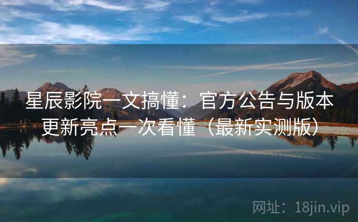 星辰影院一文搞懂：官方公告与版本更新亮点一次看懂（最新实测版）