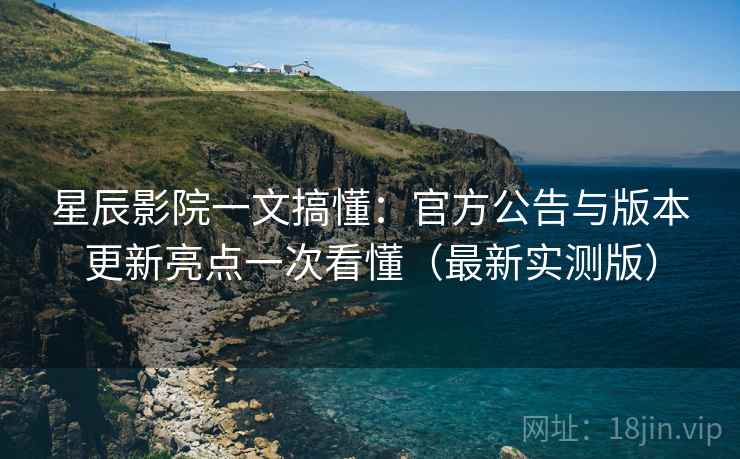 星辰影院一文搞懂：官方公告与版本更新亮点一次看懂（最新实测版）
