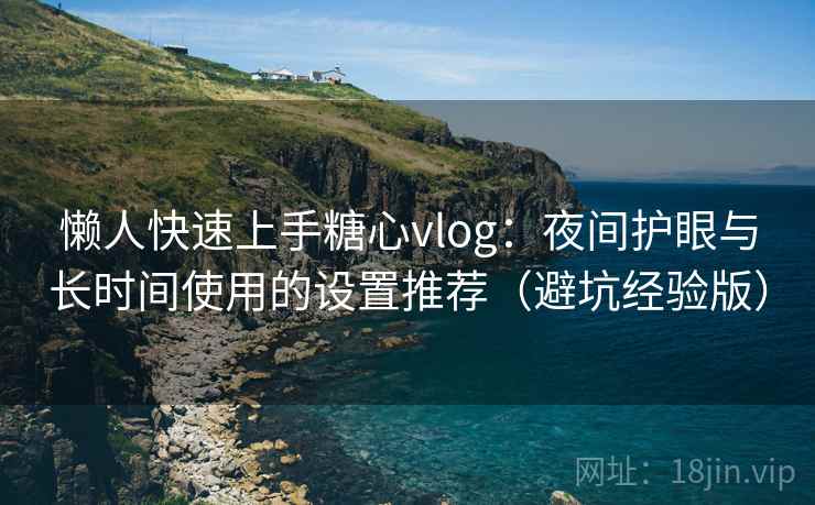 懒人快速上手糖心vlog：夜间护眼与长时间使用的设置推荐（避坑经验版）