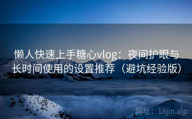 懒人快速上手糖心vlog:夜间护眼与长时间使用的设置推荐(避坑经验版) 懒人快速上手糖心vlog:夜间护眼与长时间使用的设置推荐(避坑经验版)