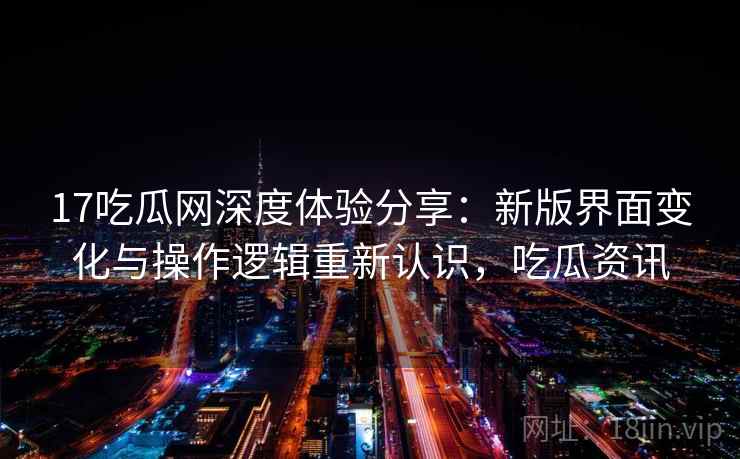 17吃瓜网深度体验分享：新版界面变化与操作逻辑重新认识，吃瓜资讯