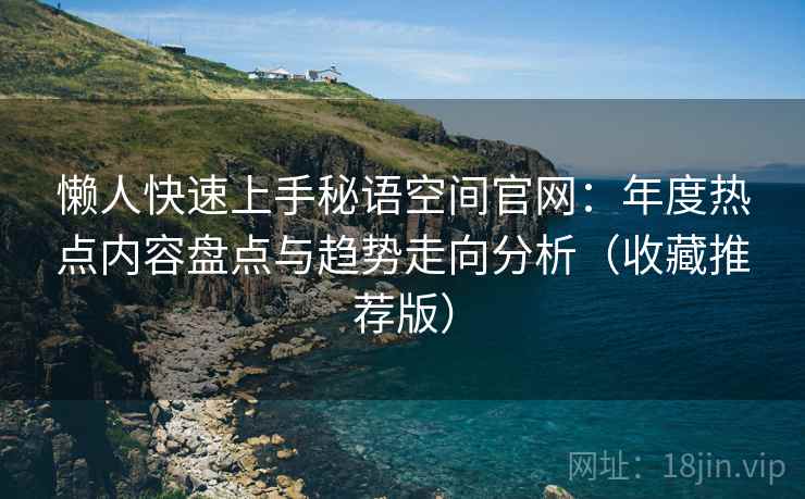 懒人快速上手秘语空间官网:年度热点内容盘点与趋势走向分析(收藏推荐版) 懒人快速上手秘语空间官网:年度热点内容盘点与趋势走向分析(收藏推荐版)