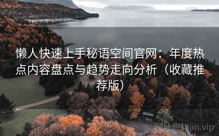 懒人快速上手秘语空间官网：年度热点内容盘点与趋势走向分析（收藏推荐版）