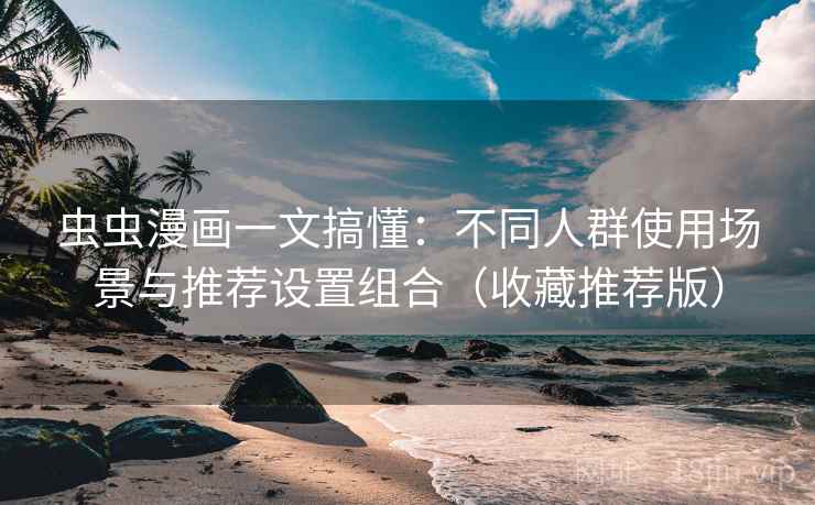 虫虫漫画一文搞懂:不同人群使用场景与推荐设置组合(收藏推荐版) 虫虫漫画一文搞懂:不同人群使用场景与推荐设置组合(收藏推荐版)