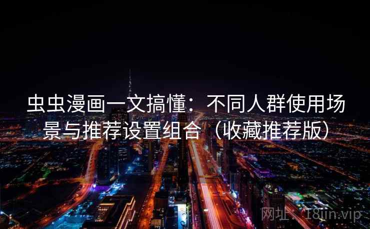 虫虫漫画一文搞懂：不同人群使用场景与推荐设置组合（收藏推荐版）