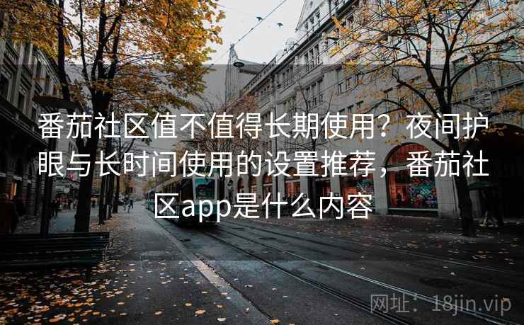番茄社区值不值得长期使用？夜间护眼与长时间使用的设置推荐，番茄社区app是什么内容