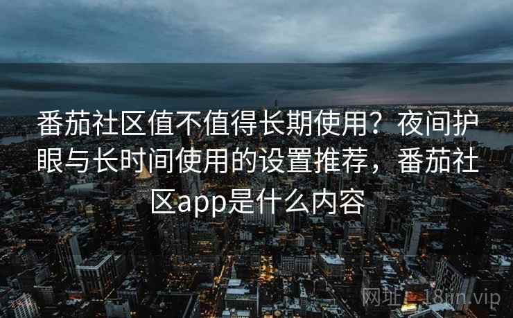 番茄社区值不值得长期使用?夜间护眼与长时间使用的设置推荐,番茄社区app是什么内容 番茄社区值不值得长期使用?夜间护眼与长时间使用的设置推荐,番茄社区app是什么内容