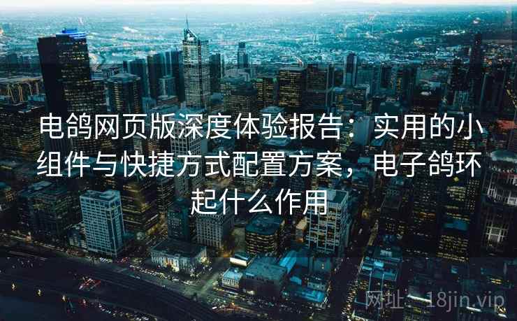 电鸽网页版深度体验报告:实用的小组件与快捷方式配置方案,电子鸽环起什么作用 电鸽网页版深度体验报告:实用的小组件与快捷方式配置方案,电子鸽环起什么作用