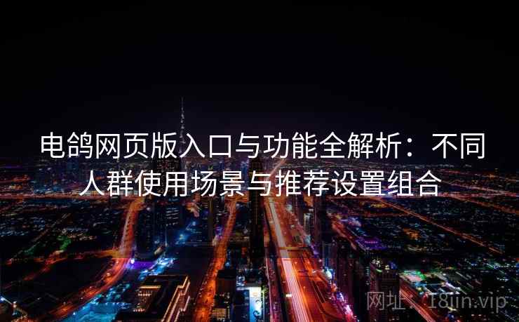 电鸽网页版入口与功能全解析：不同人群使用场景与推荐设置组合