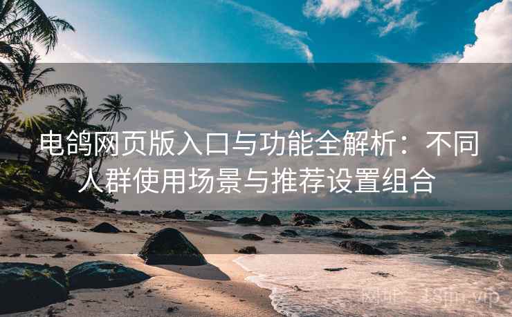 电鸽网页版入口与功能全解析:不同人群使用场景与推荐设置组合 电鸽网页版入口与功能全解析:不同人群使用场景与推荐设置组合