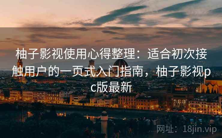 柚子影视使用心得整理：适合初次接触用户的一页式入门指南，柚子影视pc版最新