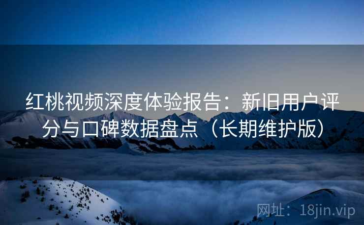 红桃视频深度体验报告：新旧用户评分与口碑数据盘点（长期维护版）
