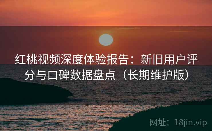 红桃视频深度体验报告:新旧用户评分与口碑数据盘点(长期维护版) 红桃视频深度体验报告:新旧用户评分与口碑数据盘点(长期维护版)