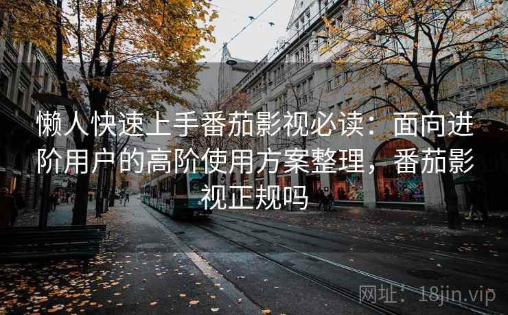 懒人快速上手番茄影视必读:面向进阶用户的高阶使用方案整理,番茄影视正规吗 懒人快速上手番茄影视必读:面向进阶用户的高阶使用方案整理,番茄影视正规吗