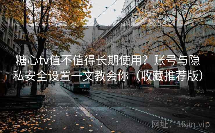 糖心tv值不值得长期使用？账号与隐私安全设置一文教会你（收藏推荐版）