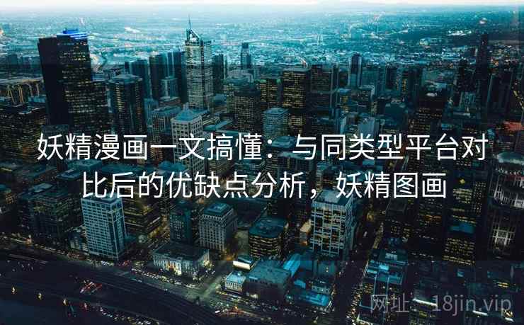 妖精漫画一文搞懂:与同类型平台对比后的优缺点分析,妖精图画 妖精漫画一文搞懂:与同类型平台对比后的优缺点分析,妖精图画