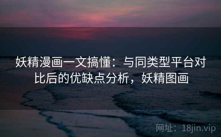 妖精漫画一文搞懂：与同类型平台对比后的优缺点分析，妖精图画