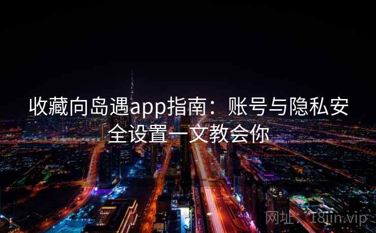 收藏向岛遇app指南:账号与隐私安全设置一文教会你 收藏向岛遇app指南:账号与隐私安全设置一文教会你