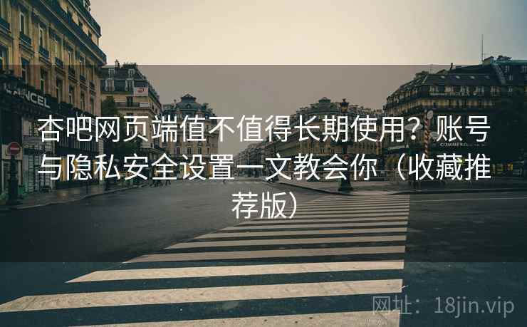 杏吧网页端值不值得长期使用？账号与隐私安全设置一文教会你（收藏推荐版）