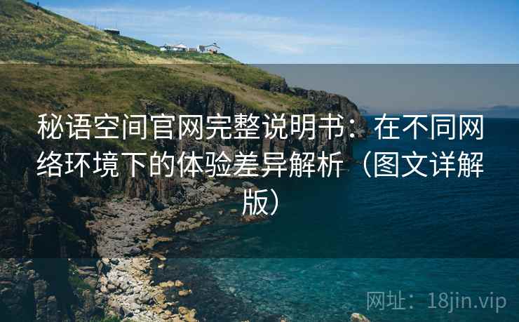 秘语空间官网完整说明书:在不同网络环境下的体验差异解析(图文详解版) 秘语空间官网完整说明书:在不同网络环境下的体验差异解析(图文详解版)