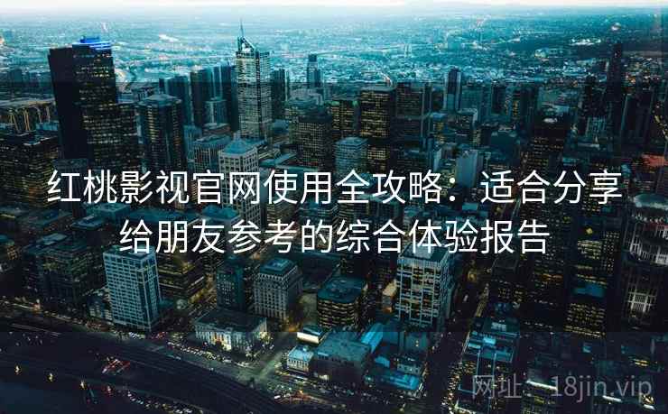 红桃影视官网使用全攻略：适合分享给朋友参考的综合体验报告