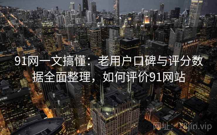 91网一文搞懂:老用户口碑与评分数据全面整理,如何评价91网站 91网一文搞懂:老用户口碑与评分数据全面整理,如何评价91网站