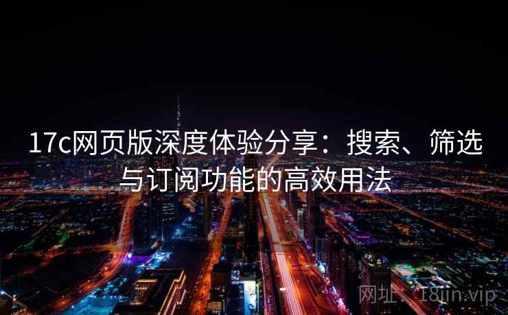 17c网页版深度体验分享:搜索、筛选与订阅功能的高效用法 17c网页版深度体验分享:搜索、筛选与订阅功能的高效用法